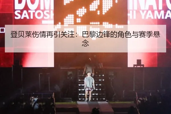 登贝莱伤情再引关注：巴黎边锋的角色与赛季悬念