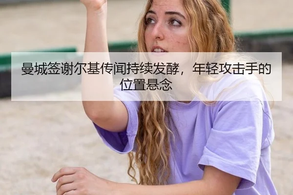 曼城签谢尔基传闻持续发酵，年轻攻击手的位置悬念