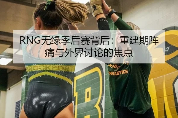 RNG无缘季后赛背后：重建期阵痛与外界讨论的焦点